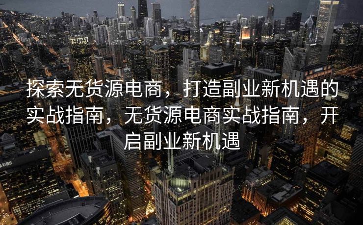 探索无货源电商，打造副业新机遇的实战指南，无货源电商实战指南，开启副业新机遇