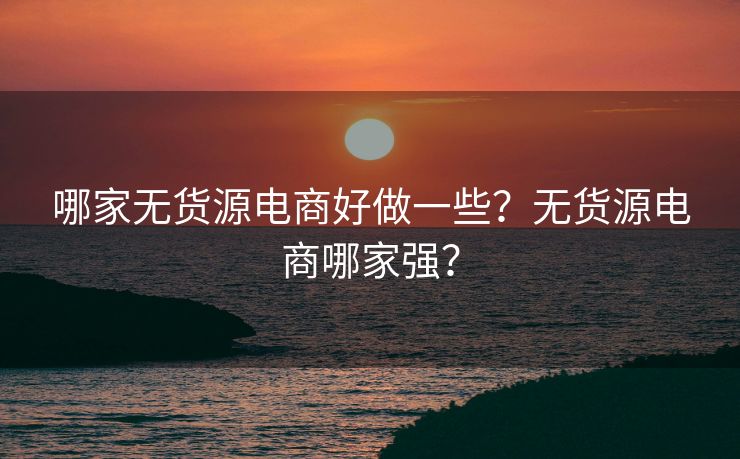 哪家无货源电商好做一些？无货源电商哪家强？