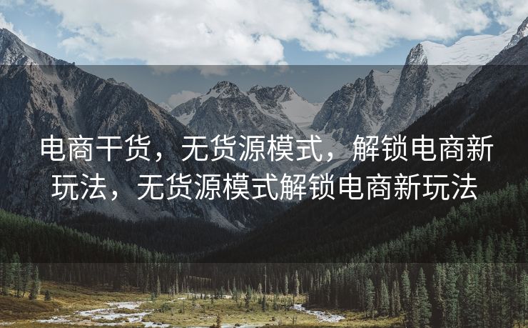 电商干货，无货源模式，解锁电商新玩法，无货源模式解锁电商新玩法