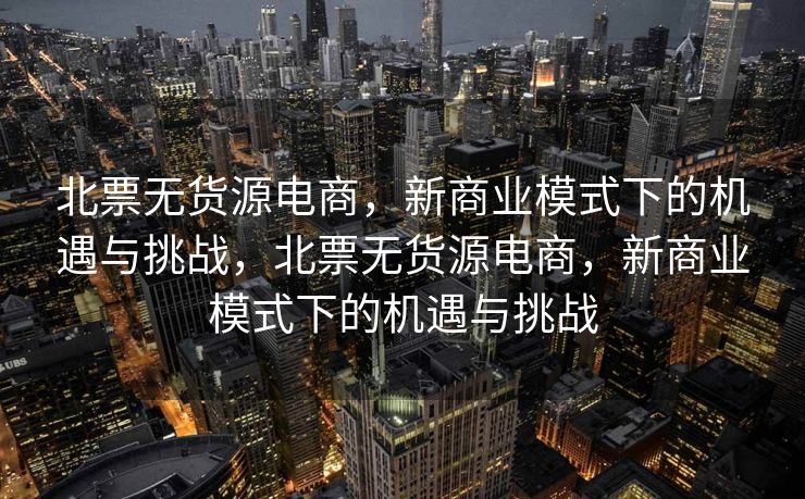 北票无货源电商，新商业模式下的机遇与挑战，北票无货源电商，新商业模式下的机遇与挑战