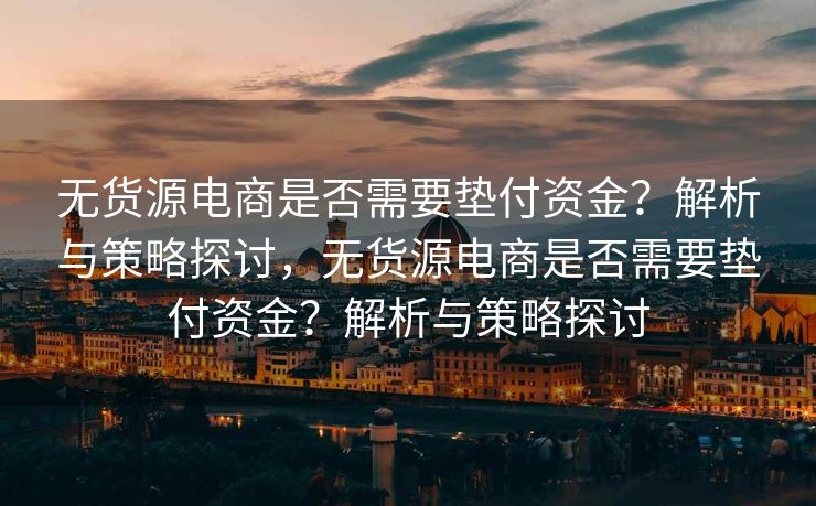 无货源电商是否需要垫付资金？解析与策略探讨，无货源电商是否需要垫付资金？解析与策略探讨