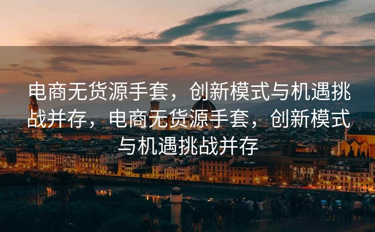 电商无货源手套，创新模式与机遇挑战并存，电商无货源手套，创新模式与机遇挑战并存
