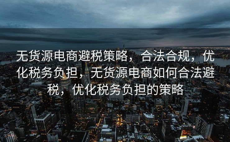 无货源电商避税策略，合法合规，优化税务负担，无货源电商如何合法避税，优化税务负担的策略