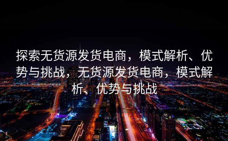 探索无货源发货电商，模式解析、优势与挑战，无货源发货电商，模式解析、优势与挑战