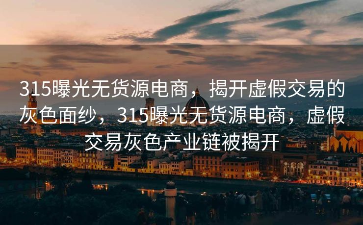 315曝光无货源电商，揭开虚假交易的灰色面纱，315曝光无货源电商，虚假交易灰色产业链被揭开