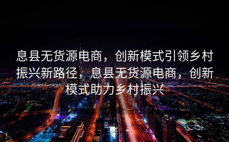 息县无货源电商，创新模式引领乡村振兴新路径，息县无货源电商，创新模式助力乡村振兴