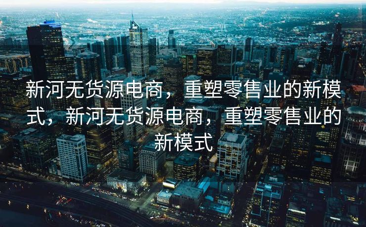 新河无货源电商，重塑零售业的新模式，新河无货源电商，重塑零售业的新模式