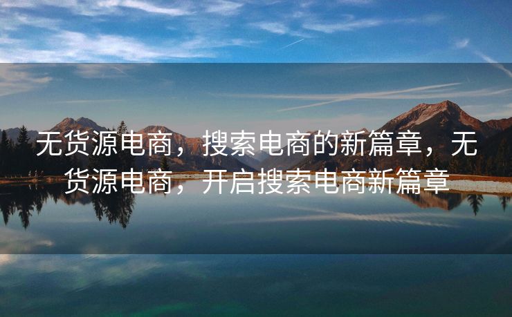 无货源电商，搜索电商的新篇章，无货源电商，开启搜索电商新篇章