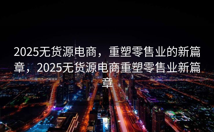 2025无货源电商，重塑零售业的新篇章，2025无货源电商重塑零售业新篇章