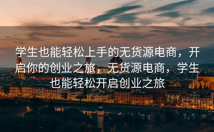 学生也能轻松上手的无货源电商，开启你的创业之旅，无货源电商，学生也能轻松开启创业之旅