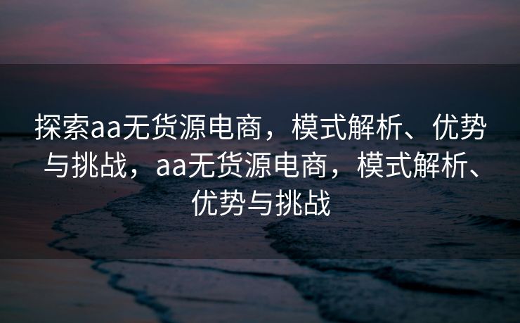 探索aa无货源电商，模式解析、优势与挑战，aa无货源电商，模式解析、优势与挑战