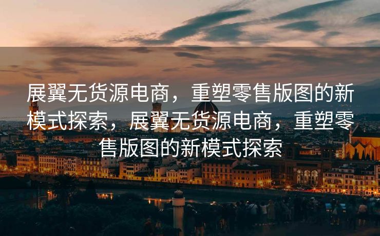 展翼无货源电商，重塑零售版图的新模式探索，展翼无货源电商，重塑零售版图的新模式探索