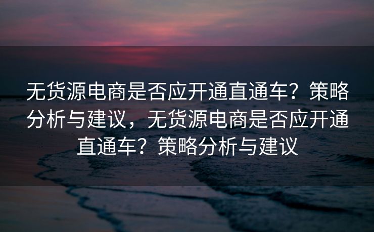 无货源电商是否应开通直通车？策略分析与建议，无货源电商是否应开通直通车？策略分析与建议
