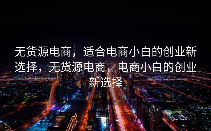 无货源电商，适合电商小白的创业新选择，无货源电商，电商小白的创业新选择