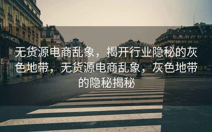 无货源电商乱象，揭开行业隐秘的灰色地带，无货源电商乱象，灰色地带的隐秘揭秘