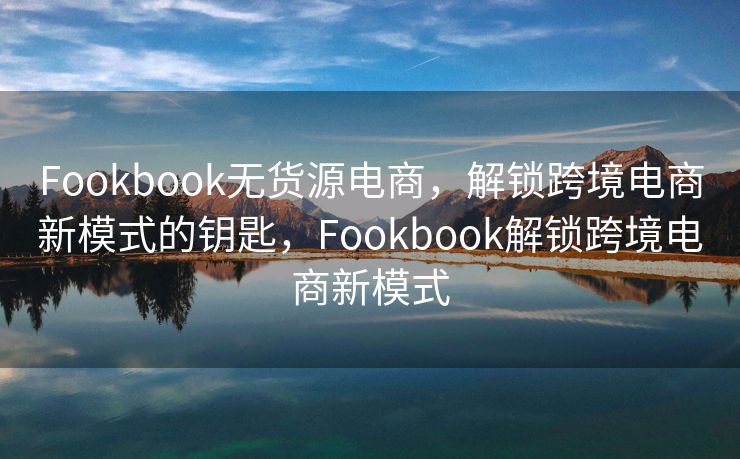 Fookbook无货源电商，解锁跨境电商新模式的钥匙，Fookbook解锁跨境电商新模式