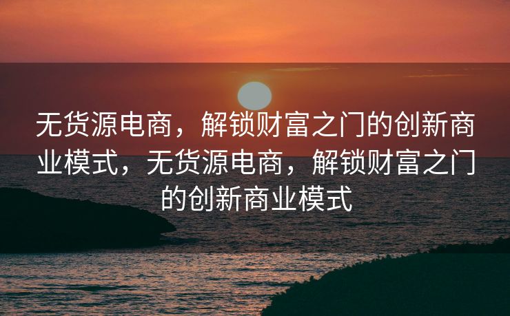 无货源电商，解锁财富之门的创新商业模式，无货源电商，解锁财富之门的创新商业模式