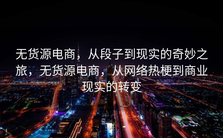 无货源电商，从段子到现实的奇妙之旅，无货源电商，从网络热梗到商业现实的转变