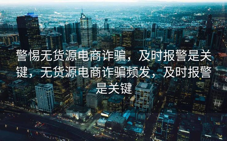 警惕无货源电商诈骗，及时报警是关键，无货源电商诈骗频发，及时报警是关键