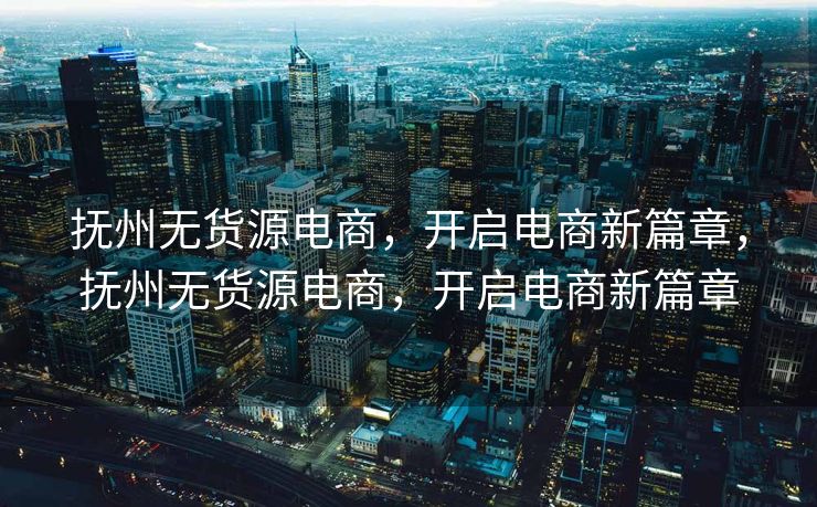 抚州无货源电商，开启电商新篇章，抚州无货源电商，开启电商新篇章