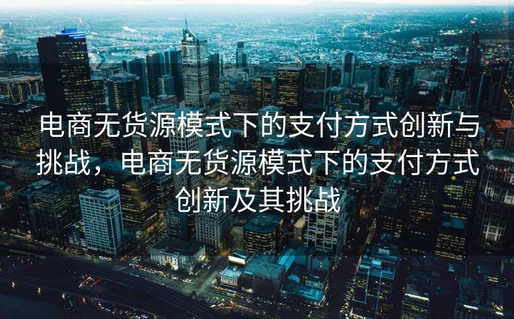 电商无货源模式下的支付方式创新与挑战，电商无货源模式下的支付方式创新及其挑战