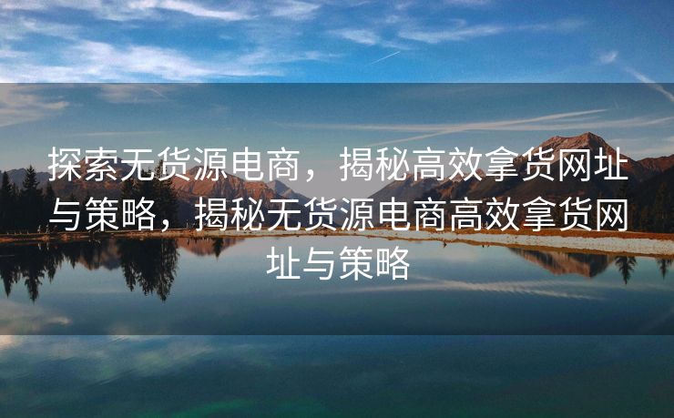 探索无货源电商，揭秘高效拿货网址与策略，揭秘无货源电商高效拿货网址与策略
