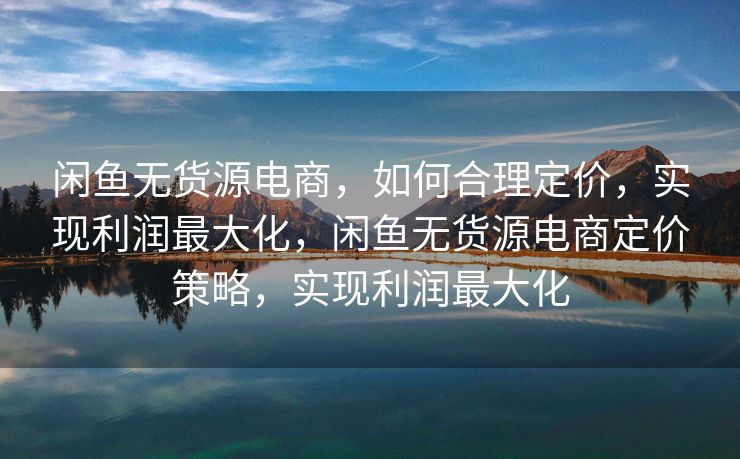闲鱼无货源电商，如何合理定价，实现利润最大化，闲鱼无货源电商定价策略，实现利润最大化