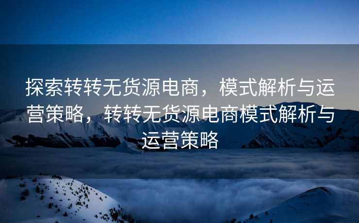 探索转转无货源电商，模式解析与运营策略，转转无货源电商模式解析与运营策略