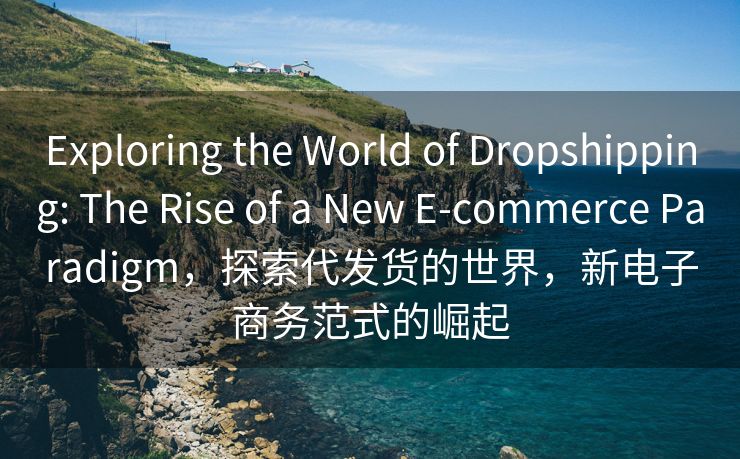 Exploring the World of Dropshipping: The Rise of a New E-commerce Paradigm，探索代发货的世界，新电子商务范式的崛起
