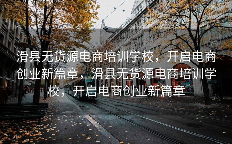 滑县无货源电商培训学校，开启电商创业新篇章，滑县无货源电商培训学校，开启电商创业新篇章