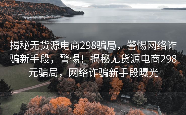 揭秘无货源电商298骗局，警惕网络诈骗新手段，警惕！揭秘无货源电商298元骗局，网络诈骗新手段曝光