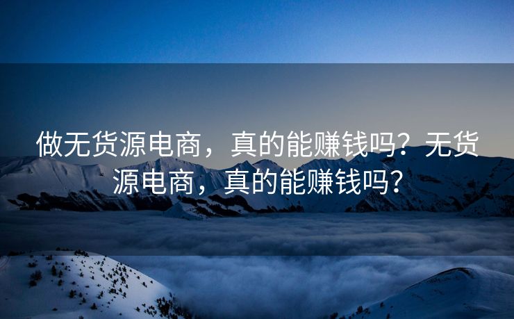 做无货源电商，真的能赚钱吗？无货源电商，真的能赚钱吗？