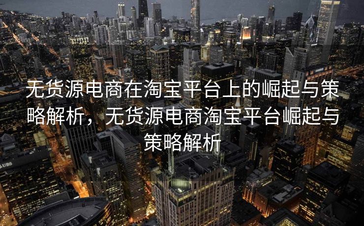 无货源电商在淘宝平台上的崛起与策略解析，无货源电商淘宝平台崛起与策略解析