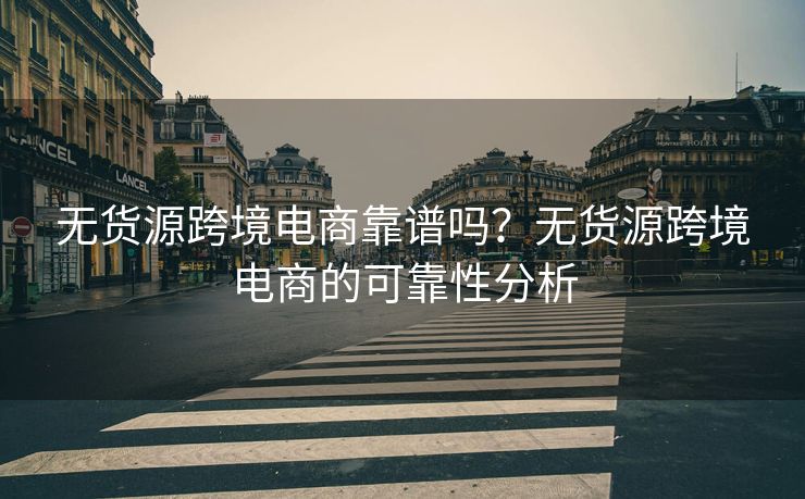 无货源跨境电商靠谱吗？无货源跨境电商的可靠性分析