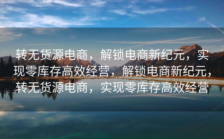 转无货源电商，解锁电商新纪元，实现零库存高效经营，解锁电商新纪元，转无货源电商，实现零库存高效经营