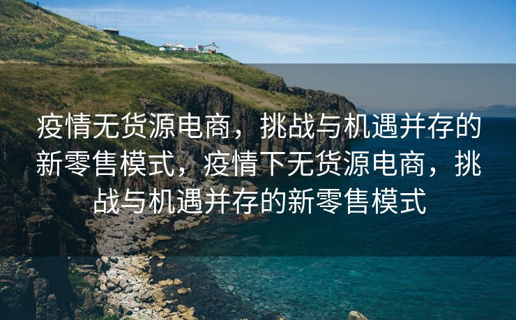 疫情无货源电商，挑战与机遇并存的新零售模式，疫情下无货源电商，挑战与机遇并存的新零售模式