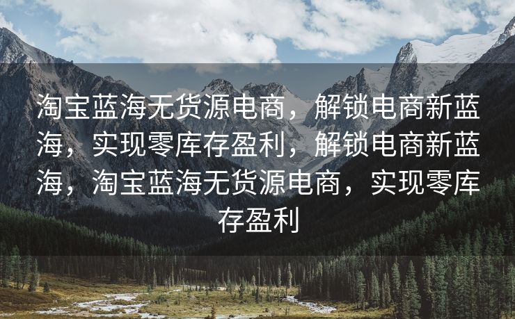 淘宝蓝海无货源电商，解锁电商新蓝海，实现零库存盈利，解锁电商新蓝海，淘宝蓝海无货源电商，实现零库存盈利