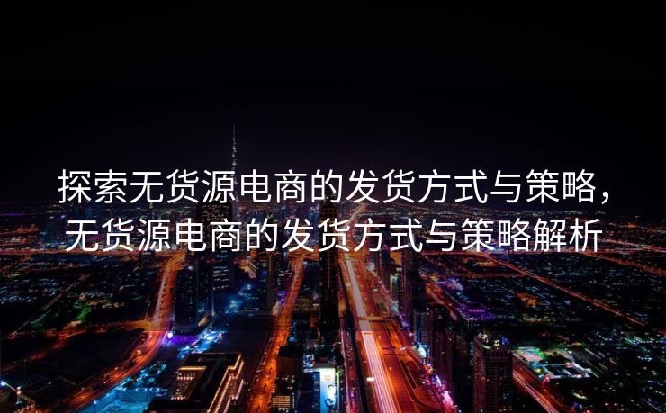 探索无货源电商的发货方式与策略，无货源电商的发货方式与策略解析