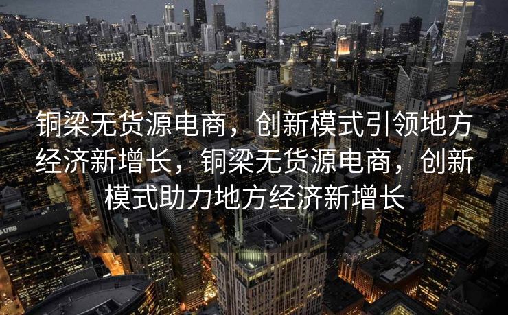 铜梁无货源电商，创新模式引领地方经济新增长，铜梁无货源电商，创新模式助力地方经济新增长