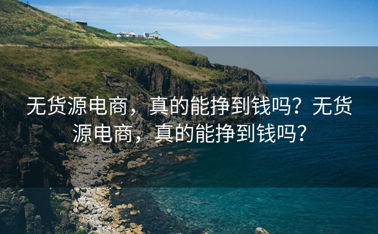 无货源电商，真的能挣到钱吗？无货源电商，真的能挣到钱吗？