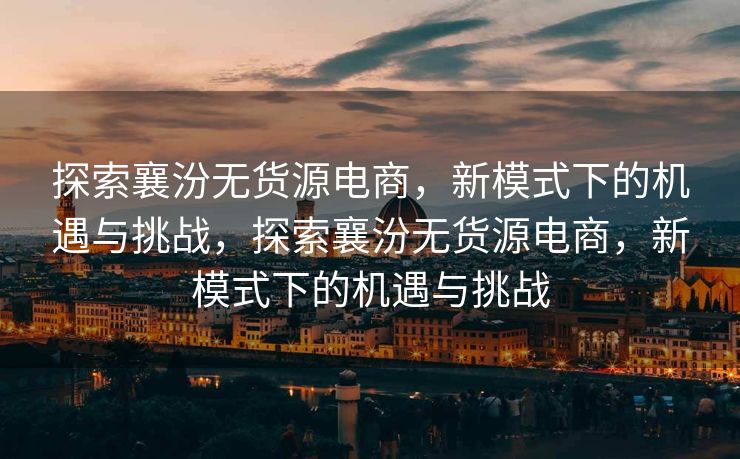 探索襄汾无货源电商，新模式下的机遇与挑战，探索襄汾无货源电商，新模式下的机遇与挑战