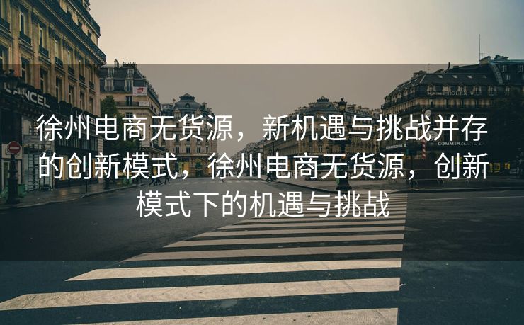 徐州电商无货源，新机遇与挑战并存的创新模式，徐州电商无货源，创新模式下的机遇与挑战