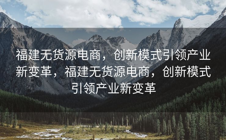 福建无货源电商，创新模式引领产业新变革，福建无货源电商，创新模式引领产业新变革
