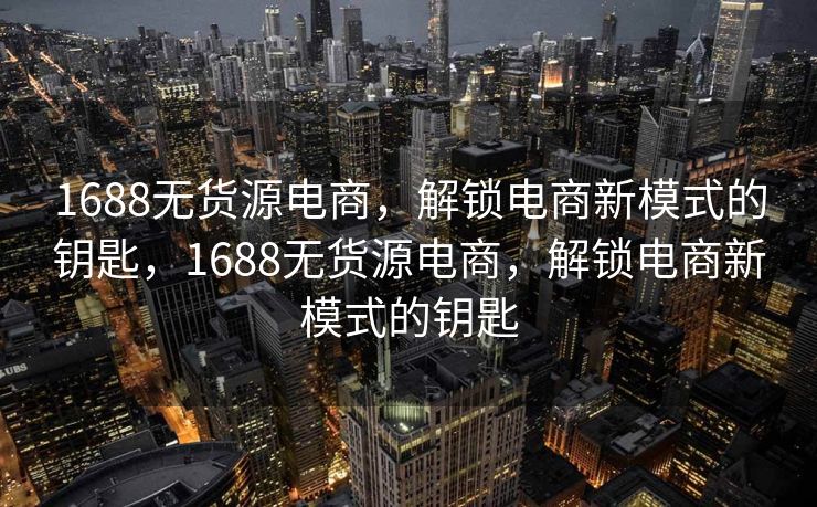 1688无货源电商，解锁电商新模式的钥匙，1688无货源电商，解锁电商新模式的钥匙